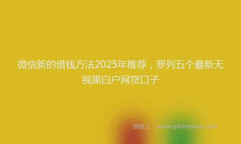 微信新的借钱方法2025年推荐，罗列五个最新无视黑白户网贷口子