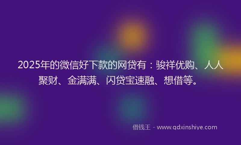 2025年的微信好下款的网贷有：骏祥优购、人人聚财、金满满、闪贷宝速融、想借等。