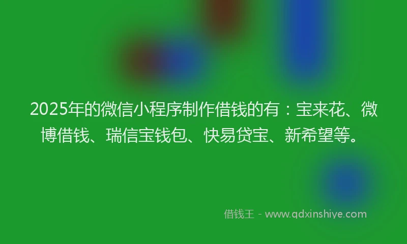 2025年的微信小程序制作借钱的有：宝来花、微博借钱、瑞信宝钱包、快易贷宝、新希望等。