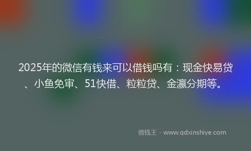 2025年的微信有钱来可以借钱吗有：现金快易贷、小鱼免审、51快借、粒粒贷、金瀛分期等。