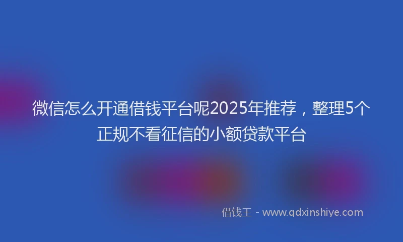 微信怎么开通借钱平台呢2025年推荐，整理5个正规不看征信的小额贷款平台
