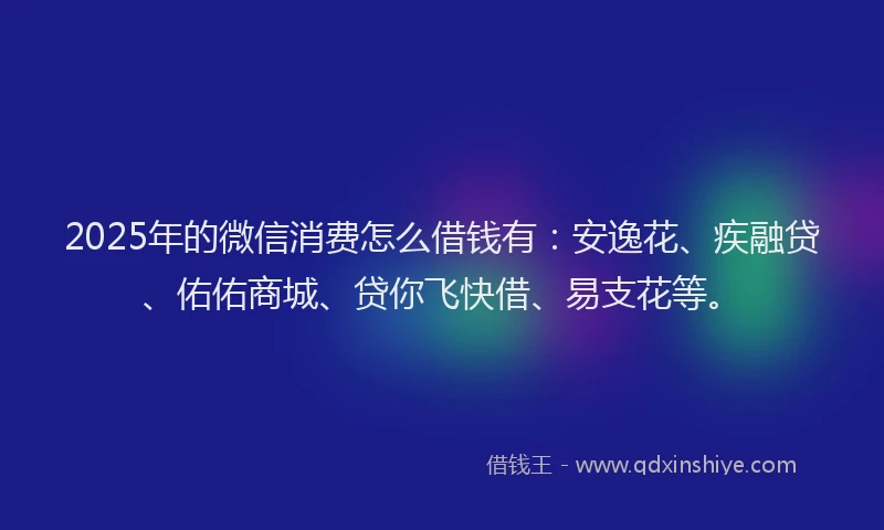 2025年的微信消费怎么借钱有：安逸花、疾融贷、佑佑商城、贷你飞快借、易支花等。