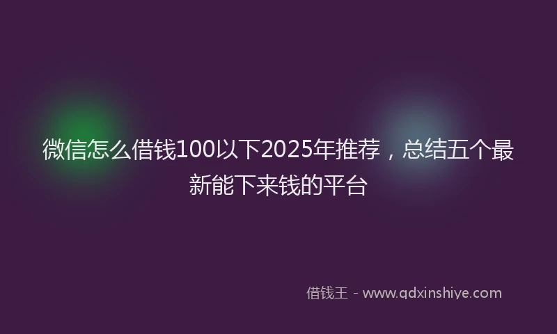 微信怎么借钱100以下2025年推荐，总结五个最新能下来钱的平台