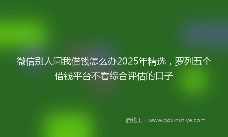 微信别人问我借钱怎么办2025年精选，罗列五个借钱平台不看综合评估的口子