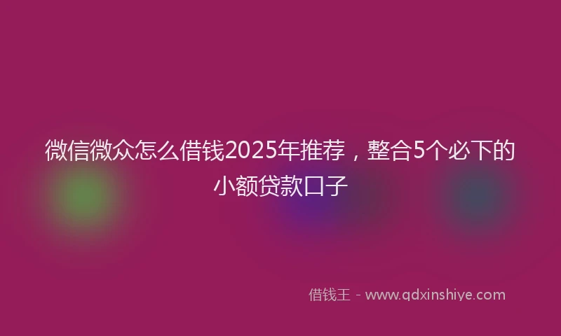 微信微众怎么借钱2025年推荐，整合5个必下的小额贷款口子