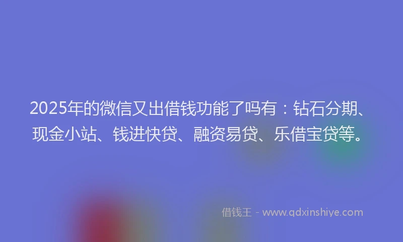2025年的微信又出借钱功能了吗有：钻石分期、现金小站、钱进快贷、融资易贷、乐借宝贷等。