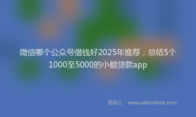 微信哪个公众号借钱好2025年推荐，总结5个1000至5000的小额贷款app