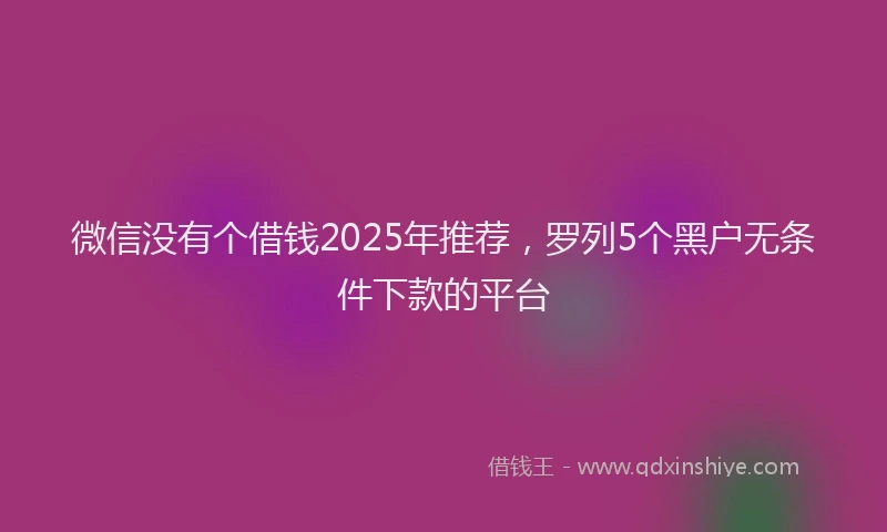 微信没有个借钱2025年推荐，罗列5个黑户无条件下款的平台