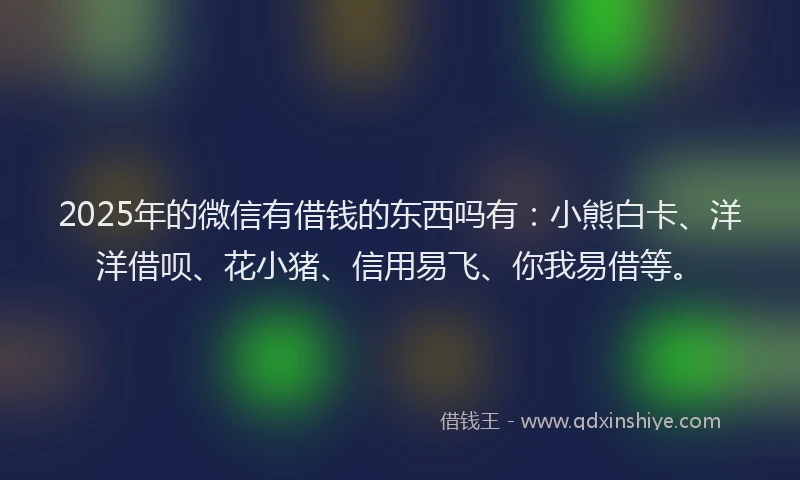2025年的微信有借钱的东西吗有：小熊白卡、洋洋借呗、花小猪、信用易飞、你我易借等。