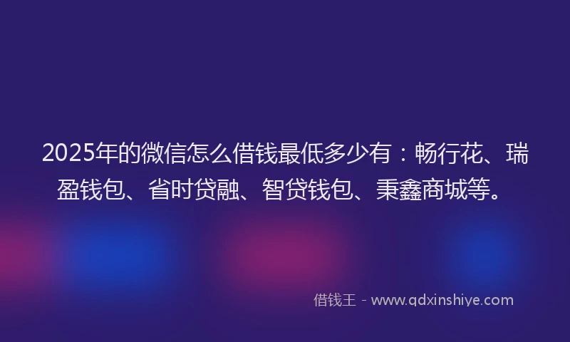 2025年的微信怎么借钱最低多少有：畅行花、瑞盈钱包、省时贷融、智贷钱包、秉鑫商城等。