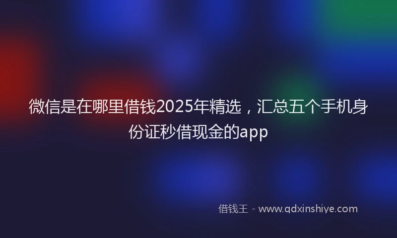 微信是在哪里借钱2025年精选，汇总五个手机身份证秒借现金的app