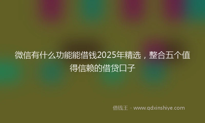 微信有什么功能能借钱2025年精选，整合五个值得信赖的借贷口子