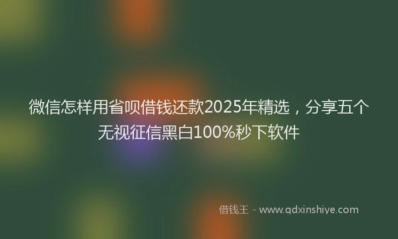 微信怎样用省呗借钱还款2025年精选，分享五个无视征信黑白100%秒下软件