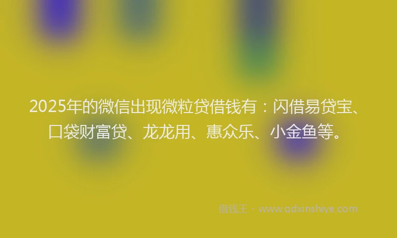 2025年的微信出现微粒贷借钱有：闪借易贷宝、口袋财富贷、龙龙用、惠众乐、小金鱼等。