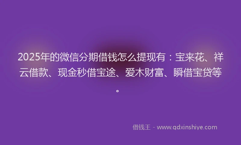2025年的微信分期借钱怎么提现有：宝来花、祥云借款、现金秒借宝途、爱木财富、瞬借宝贷等。