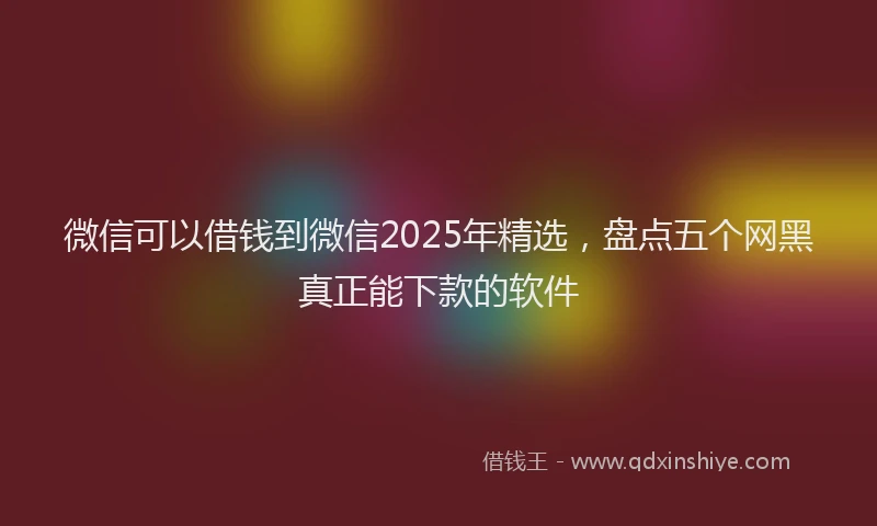 微信可以借钱到微信2025年精选，盘点五个网黑真正能下款的软件