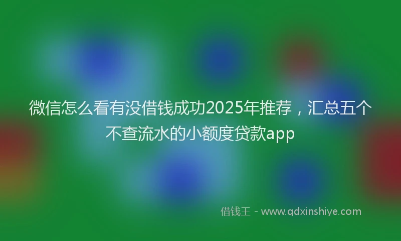 微信怎么看有没借钱成功2025年推荐，汇总五个不查流水的小额度贷款app