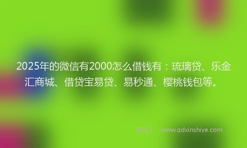 2025年的微信有2000怎么借钱有：琉璃贷、乐金汇商城、借贷宝易贷、易秒通、樱桃钱包等。