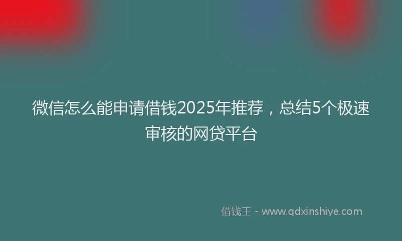 微信怎么能申请借钱2025年推荐，总结5个极速审核的网贷平台