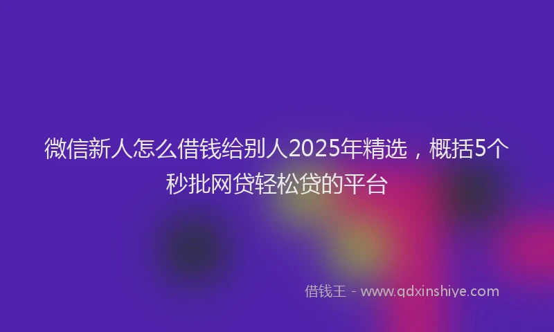 微信新人怎么借钱给别人2025年精选，概括5个秒批网贷轻松贷的平台