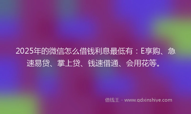 2025年的微信怎么借钱利息最低有：E享购、急速易贷、掌上贷、钱速借通、会用花等。