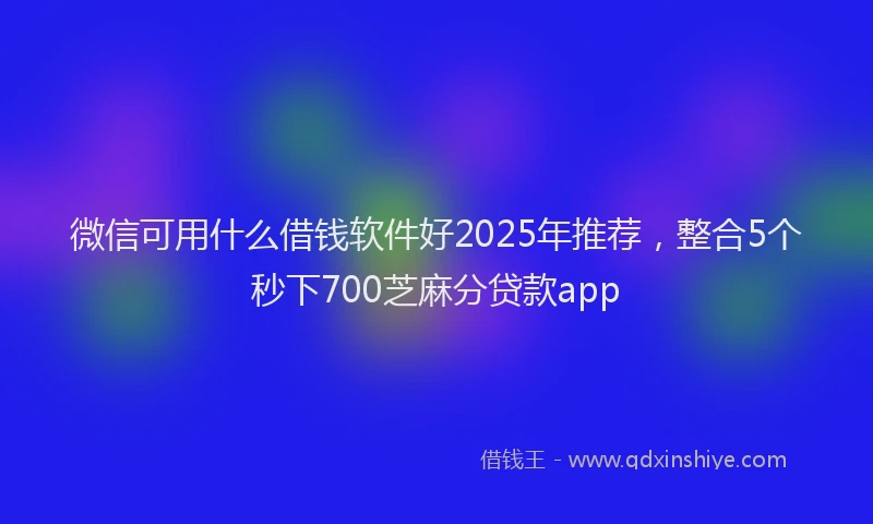微信可用什么借钱软件好2025年推荐，整合5个秒下700芝麻分贷款app