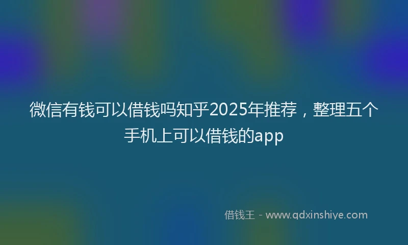 微信有钱可以借钱吗知乎2025年推荐，整理五个手机上可以借钱的app