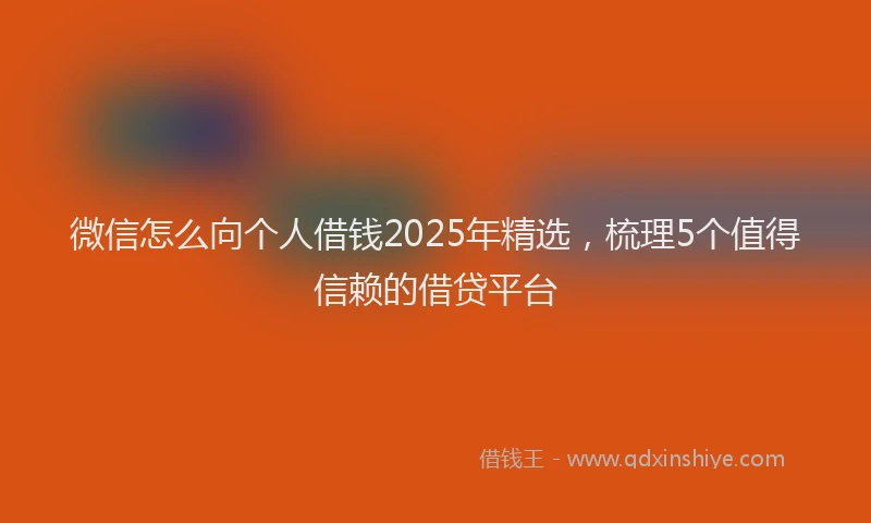 微信怎么向个人借钱2025年精选，梳理5个值得信赖的借贷平台