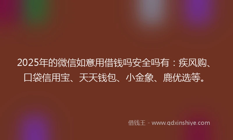 2025年的微信如意用借钱吗安全吗有：疾风购、口袋信用宝、天天钱包、小金象、鹿优选等。