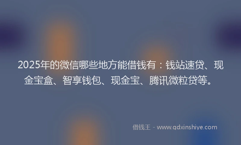2025年的微信哪些地方能借钱有：钱站速贷、现金宝盒、智享钱包、现金宝、腾讯微粒贷等。