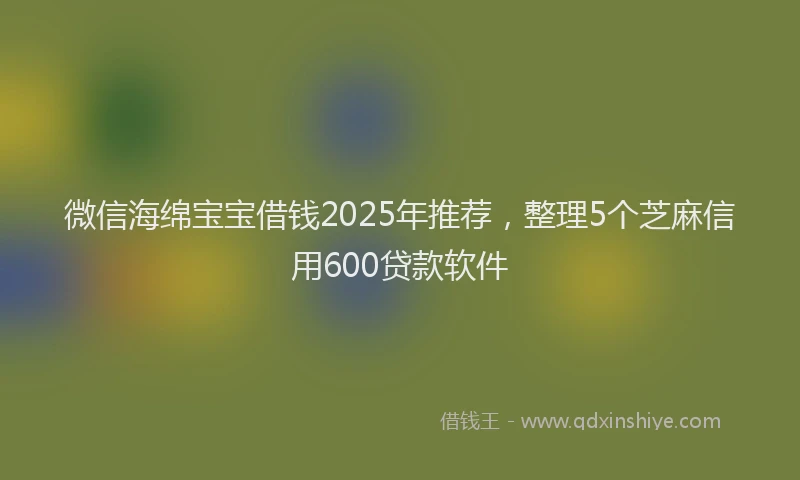 微信海绵宝宝借钱2025年推荐，整理5个芝麻信用600贷款软件