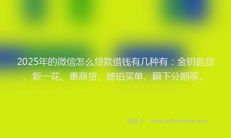 2025年的微信怎么贷款借钱有几种有：金钥匙贷、新一花、惠商贷、琥珀买单、瞬下分期等。