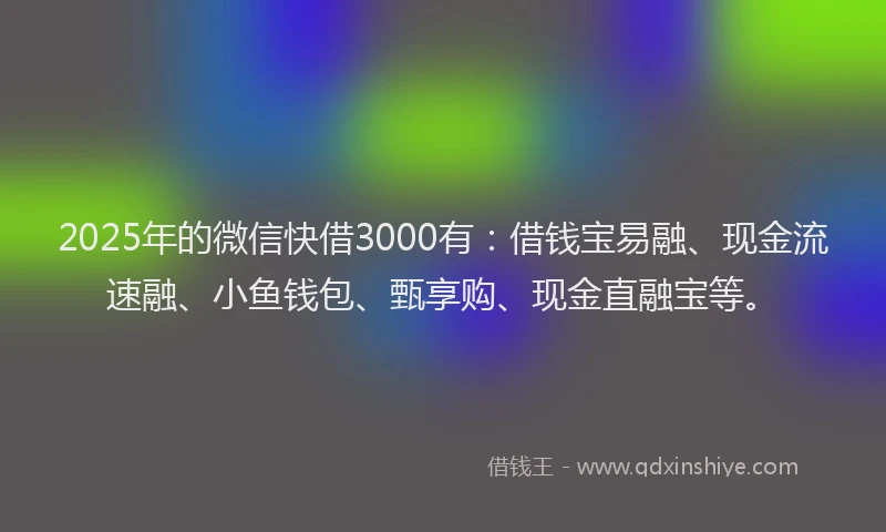 2025年的微信快借3000有：借钱宝易融、现金流速融、小鱼钱包、甄享购、现金直融宝等。