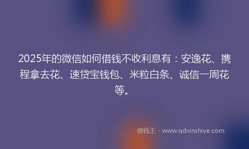 2025年的微信如何借钱不收利息有：安逸花、携程拿去花、速贷宝钱包、米粒白条、诚信一周花等。