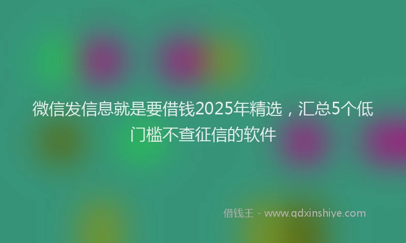 微信发信息就是要借钱2025年精选，汇总5个低门槛不查征信的软件