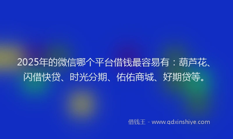 2025年的微信哪个平台借钱最容易有：葫芦花、闪借快贷、时光分期、佑佑商城、好期贷等。