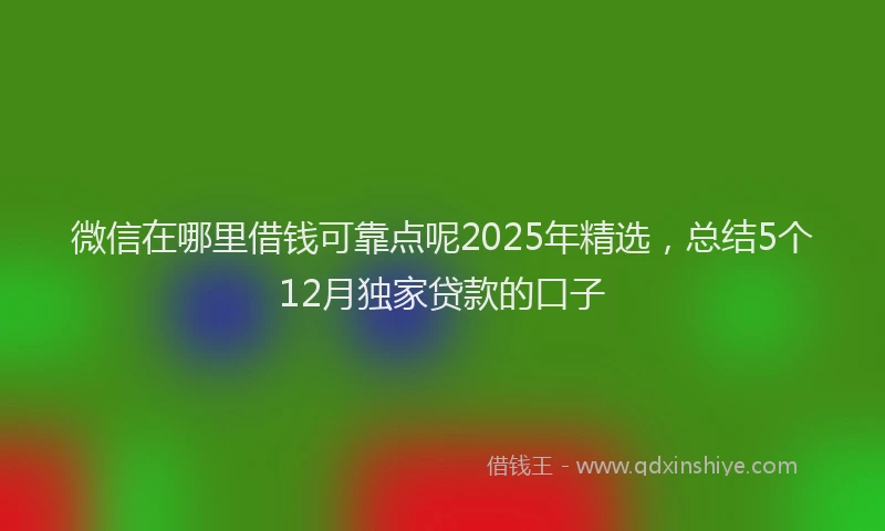 微信在哪里借钱可靠点呢2025年精选，总结5个12月独家贷款的口子