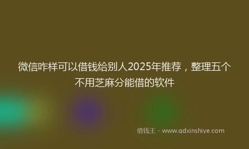 微信咋样可以借钱给别人2025年推荐，整理五个不用芝麻分能借的软件