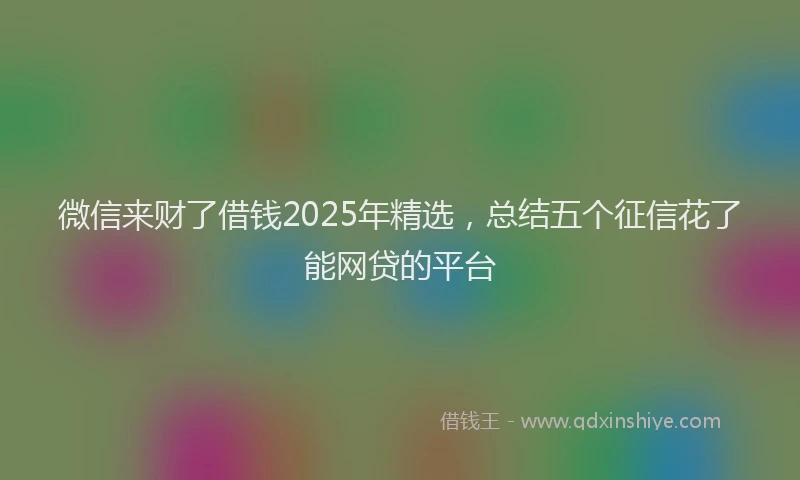 微信来财了借钱2025年精选，总结五个征信花了能网贷的平台