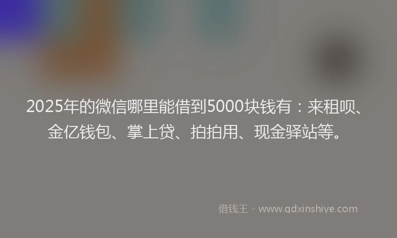 2025年的微信哪里能借到5000块钱有：来租呗、金亿钱包、掌上贷、拍拍用、现金驿站等。