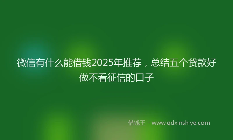 微信有什么能借钱2025年推荐，总结五个贷款好做不看征信的口子