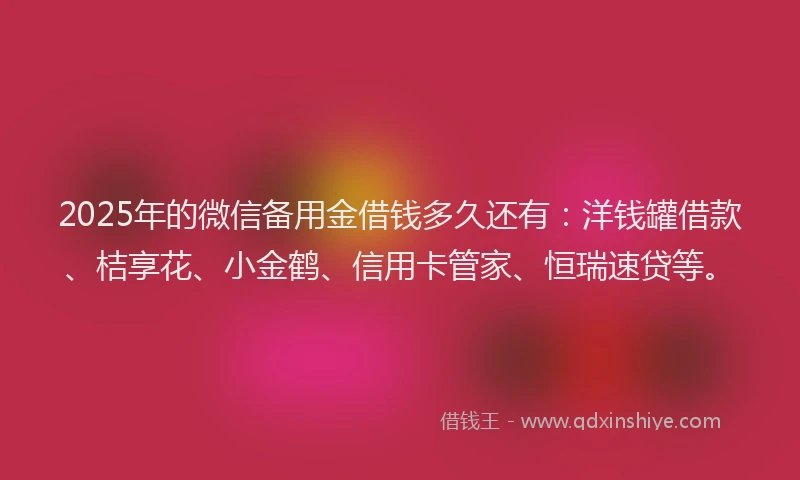 2025年的微信备用金借钱多久还有：洋钱罐借款、桔享花、小金鹤、信用卡管家、恒瑞速贷等。
