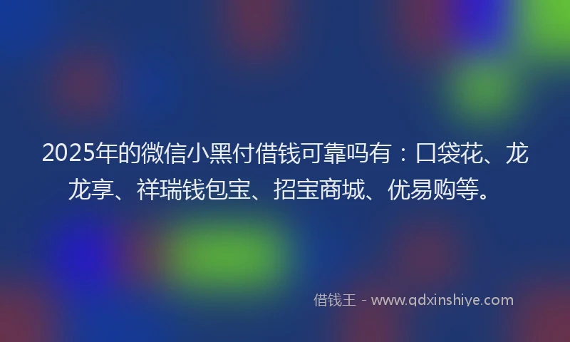 2025年的微信小黑付借钱可靠吗有：口袋花、龙龙享、祥瑞钱包宝、招宝商城、优易购等。