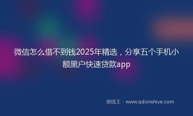微信怎么借不到钱2025年精选，分享五个手机小额黑户快速贷款app