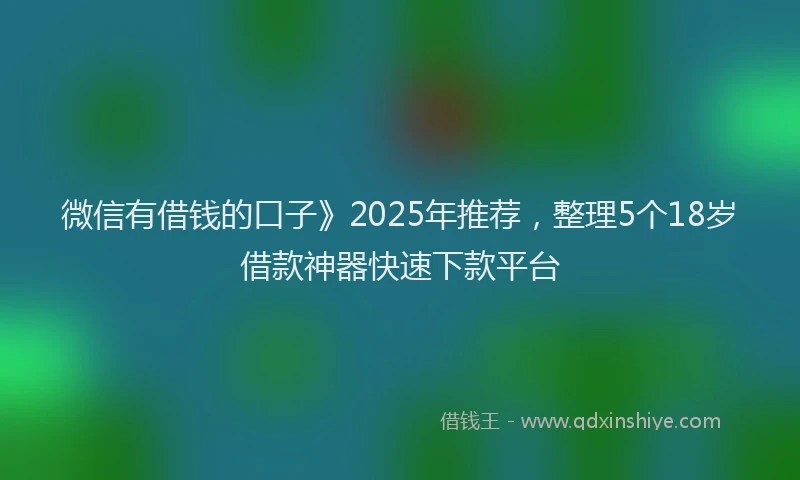 微信有借钱的口子》2025年推荐，整理5个18岁借款神器快速下款平台