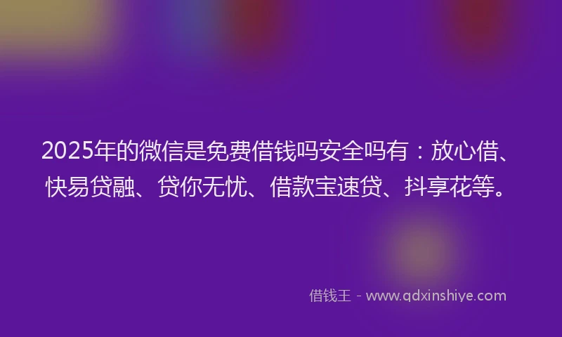 2025年的微信是免费借钱吗安全吗有：放心借、快易贷融、贷你无忧、借款宝速贷、抖享花等。