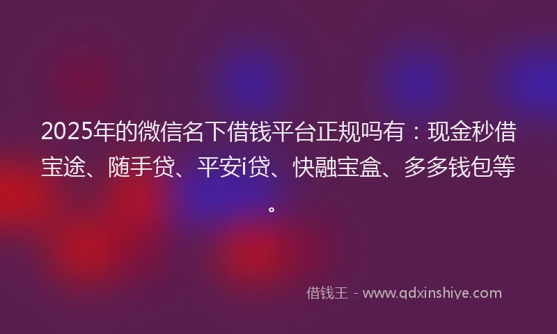 2025年的微信名下借钱平台正规吗有：现金秒借宝途、随手贷、平安i贷、快融宝盒、多多钱包等。