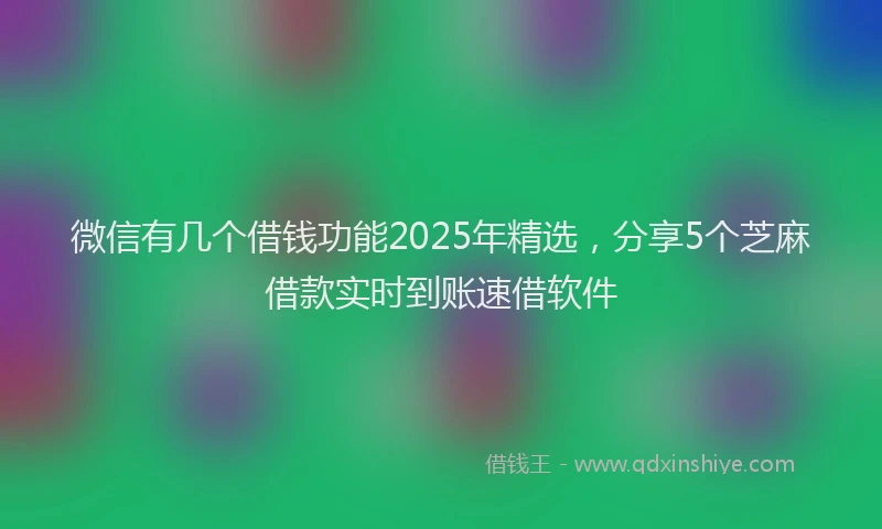 微信有几个借钱功能2025年精选，分享5个芝麻借款实时到账速借软件