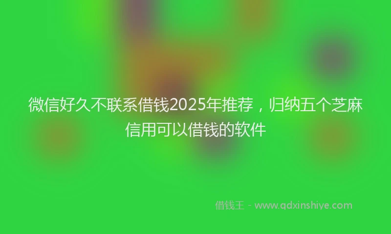 微信好久不联系借钱2025年推荐，归纳五个芝麻信用可以借钱的软件