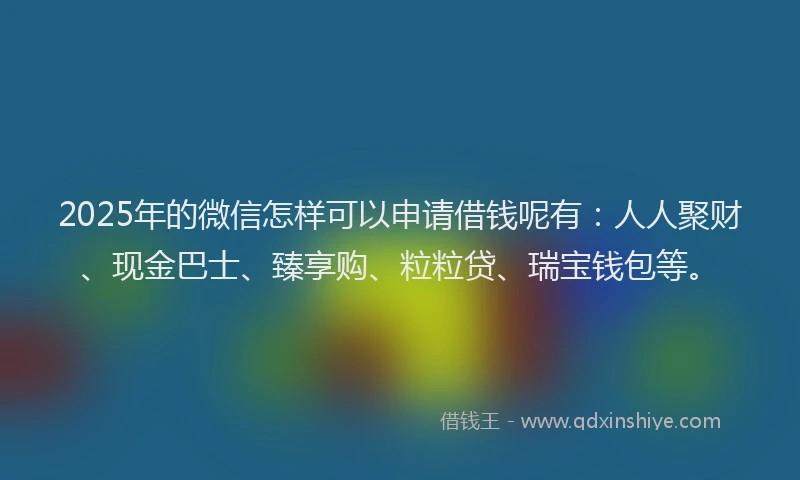 2025年的微信怎样可以申请借钱呢有：人人聚财、现金巴士、臻享购、粒粒贷、瑞宝钱包等。